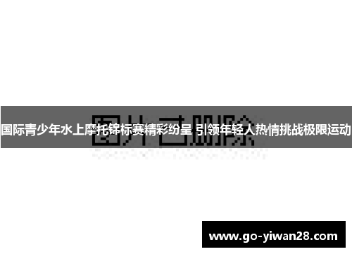 国际青少年水上摩托锦标赛精彩纷呈 引领年轻人热情挑战极限运动