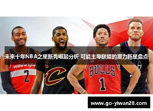 未来十年NBA之星新秀崛起分析 可能主导联盟的潜力新星盘点