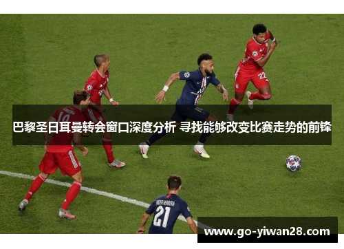 巴黎圣日耳曼转会窗口深度分析 寻找能够改变比赛走势的前锋