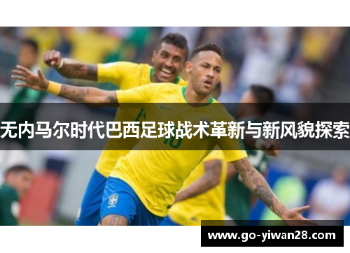 无内马尔时代巴西足球战术革新与新风貌探索