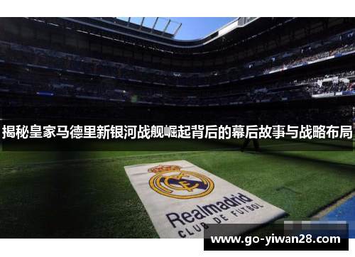 揭秘皇家马德里新银河战舰崛起背后的幕后故事与战略布局