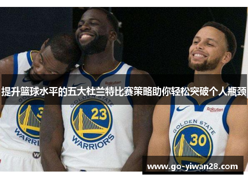 提升篮球水平的五大杜兰特比赛策略助你轻松突破个人瓶颈