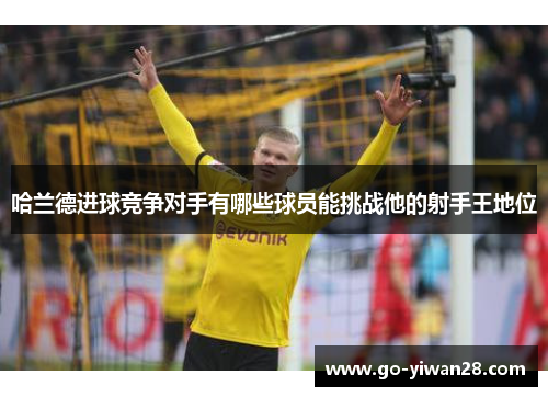 哈兰德进球竞争对手有哪些球员能挑战他的射手王地位