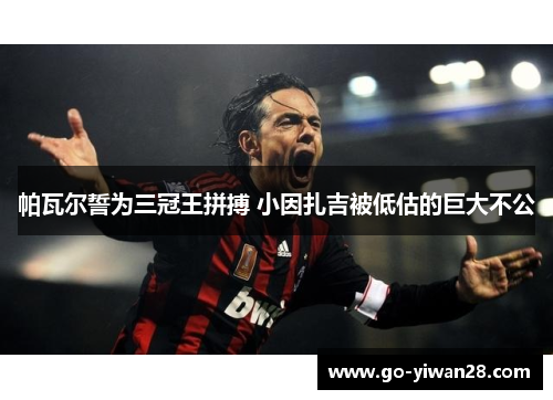 帕瓦尔誓为三冠王拼搏 小因扎吉被低估的巨大不公