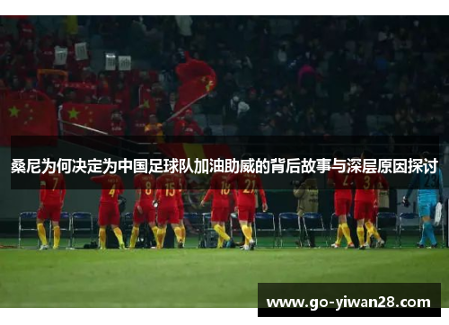 桑尼为何决定为中国足球队加油助威的背后故事与深层原因探讨