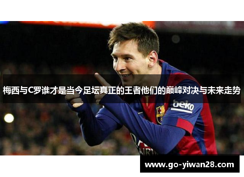 梅西与C罗谁才是当今足坛真正的王者他们的巅峰对决与未来走势