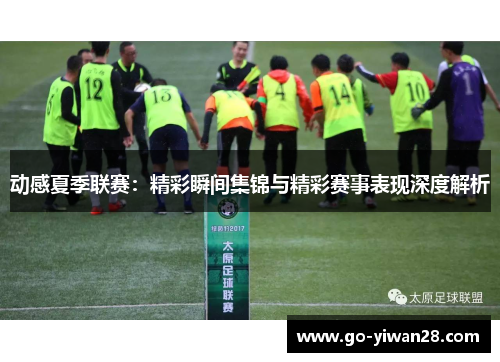 动感夏季联赛：精彩瞬间集锦与精彩赛事表现深度解析