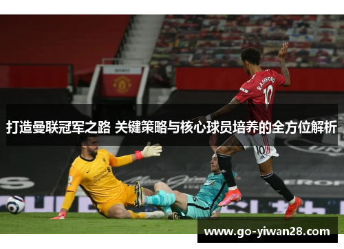 打造曼联冠军之路 关键策略与核心球员培养的全方位解析