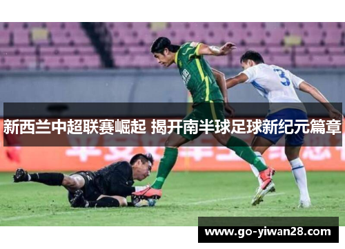 新西兰中超联赛崛起 揭开南半球足球新纪元篇章