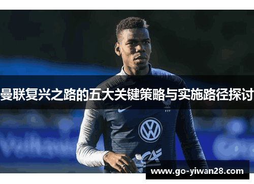 曼联复兴之路的五大关键策略与实施路径探讨