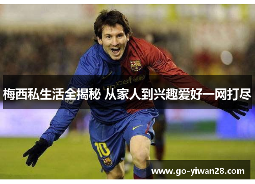 梅西私生活全揭秘 从家人到兴趣爱好一网打尽