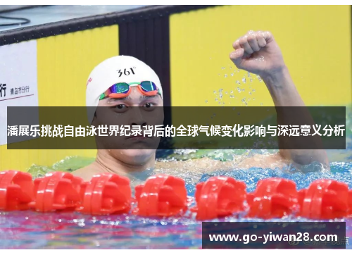 潘展乐挑战自由泳世界纪录背后的全球气候变化影响与深远意义分析