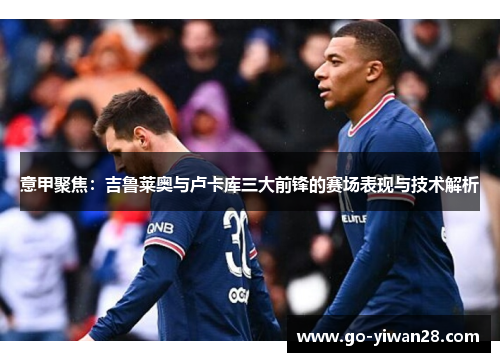 意甲聚焦：吉鲁莱奥与卢卡库三大前锋的赛场表现与技术解析