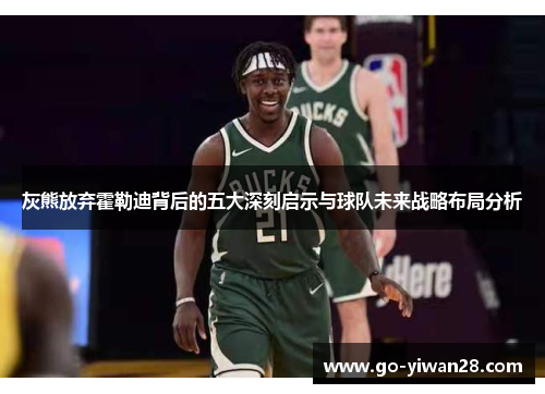 灰熊放弃霍勒迪背后的五大深刻启示与球队未来战略布局分析