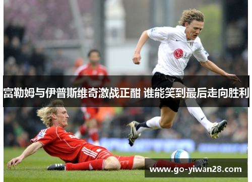 富勒姆与伊普斯维奇激战正酣 谁能笑到最后走向胜利