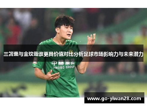 三笘薰与金玟哉谁更具价值对比分析足球市场影响力与未来潜力