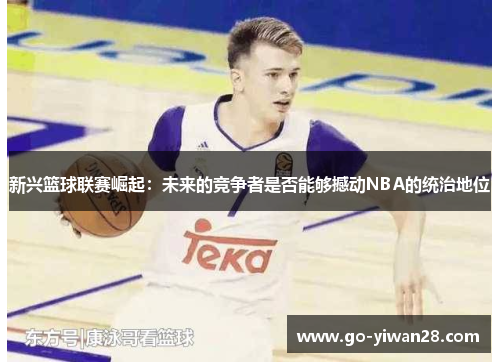 新兴篮球联赛崛起：未来的竞争者是否能够撼动NBA的统治地位