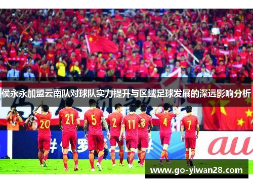 侯永永加盟云南队对球队实力提升与区域足球发展的深远影响分析