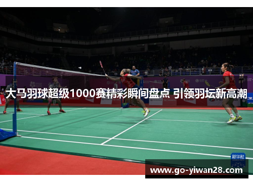 大马羽球超级1000赛精彩瞬间盘点 引领羽坛新高潮