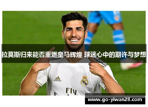 拉莫斯归来能否重燃皇马辉煌 球迷心中的期许与梦想