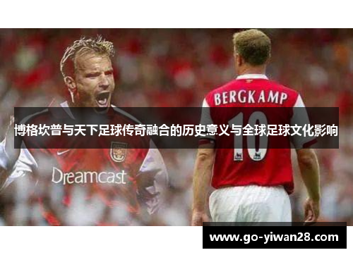 博格坎普与天下足球传奇融合的历史意义与全球足球文化影响