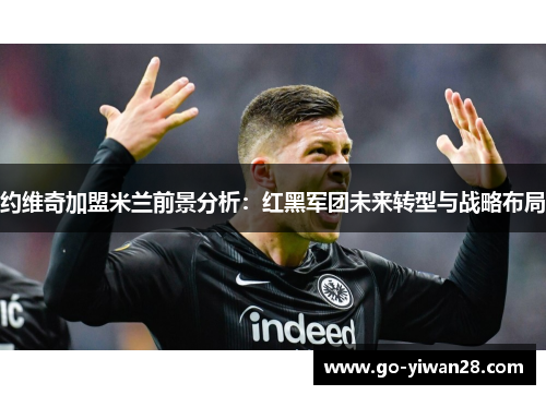 约维奇加盟米兰前景分析：红黑军团未来转型与战略布局