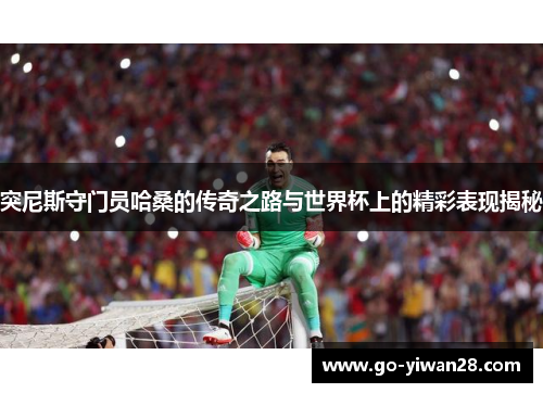 突尼斯守门员哈桑的传奇之路与世界杯上的精彩表现揭秘