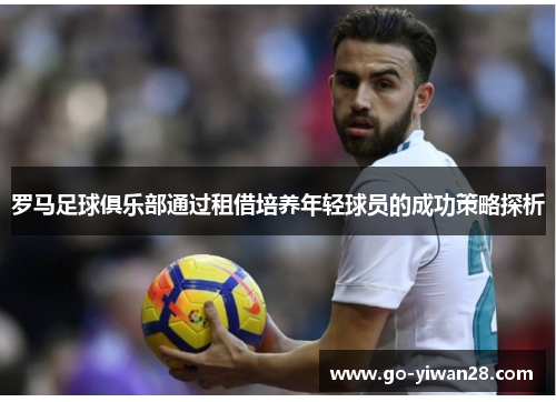 罗马足球俱乐部通过租借培养年轻球员的成功策略探析