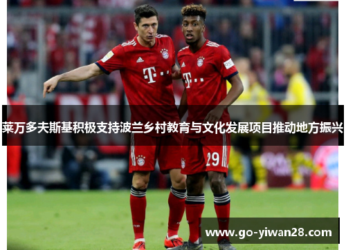 莱万多夫斯基积极支持波兰乡村教育与文化发展项目推动地方振兴 莱万多夫斯基积极支持波兰乡村教育与文化发展项目推动地方振兴