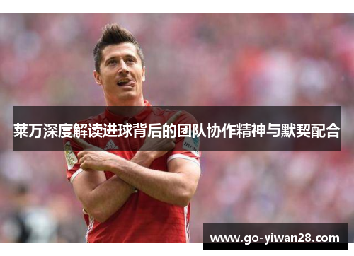 莱万深度解读进球背后的团队协作精神与默契配合 莱万深度解读进球背后的团队协作精神与默契配合
