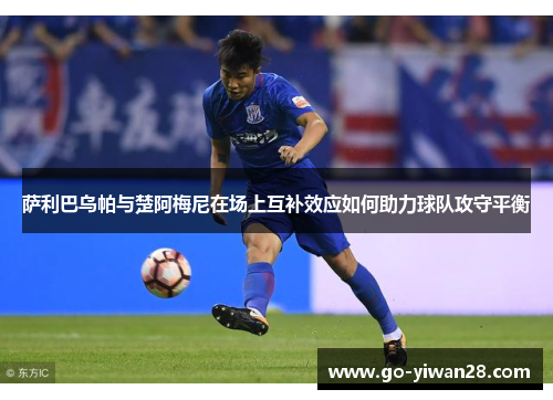 萨利巴乌帕与楚阿梅尼在场上互补效应如何助力球队攻守平衡 萨利巴乌帕与楚阿梅尼在场上互补效应如何助力球队攻守平衡