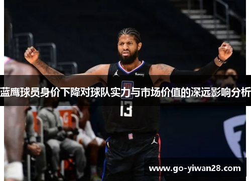 蓝鹰球员身价下降对球队实力与市场价值的深远影响分析 蓝鹰球员身价下降对球队实力与市场价值的深远影响分析