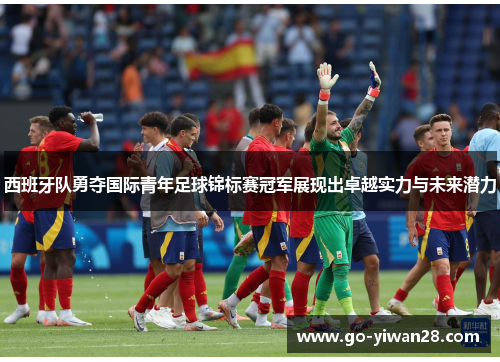 西班牙队勇夺国际青年足球锦标赛冠军展现出卓越实力与未来潜力 西班牙队勇夺国际青年足球锦标赛冠军展现出卓越实力与未来潜力