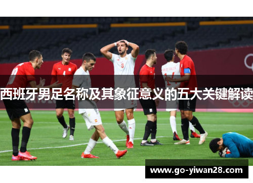 西班牙男足名称及其象征意义的五大关键解读 西班牙男足名称及其象征意义的五大关键解读