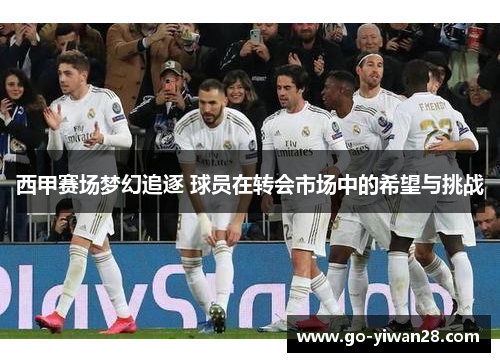 西甲赛场梦幻追逐 球员在转会市场中的希望与挑战 西甲赛场梦幻追逐 球员在转会市场中的希望与挑战