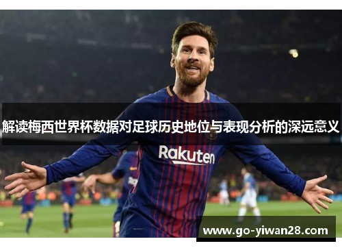解读梅西世界杯数据对足球历史地位与表现分析的深远意义 解读梅西世界杯数据对足球历史地位与表现分析的深远意义