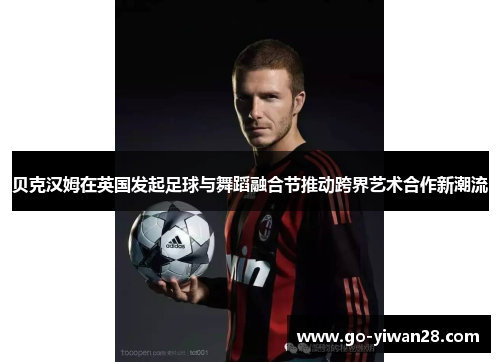 贝克汉姆在英国发起足球与舞蹈融合节推动跨界艺术合作新潮流 贝克汉姆在英国发起足球与舞蹈融合节推动跨界艺术合作新潮流