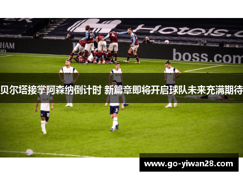 贝尔塔接掌阿森纳倒计时 新篇章即将开启球队未来充满期待