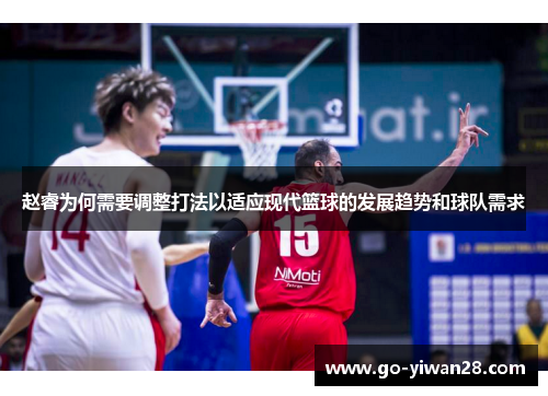 赵睿为何需要调整打法以适应现代篮球的发展趋势和球队需求 赵睿为何需要调整打法以适应现代篮球的发展趋势和球队需求
