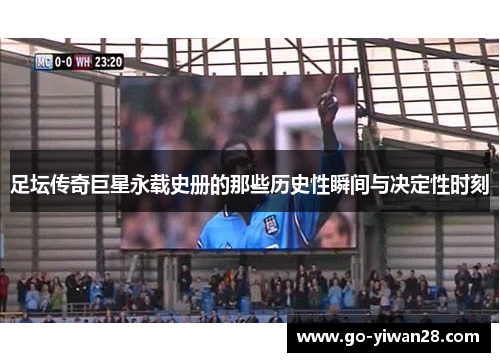 足坛传奇巨星永载史册的那些历史性瞬间与决定性时刻 足坛传奇巨星永载史册的那些历史性瞬间与决定性时刻