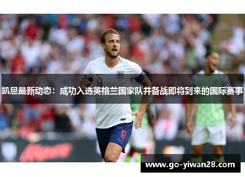 凯恩最新动态:成功入选英格兰国家队并备战即将到来的国际赛事 凯恩最新动态:成功入选英格兰国家队并备战即将到来的国际赛事
