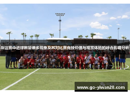 友谊赛中进球数量偏多现象及其对比赛竞技价值与观赏体验的综合影响分析 友谊赛中进球数量偏多现象及其对比赛竞技价值与观赏体验的综合影响分析