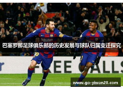 巴塞罗那足球俱乐部的历史发展与球队归属变迁探究