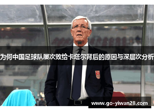 为何中国足球队屡次败给卡塔尔背后的原因与深层次分析 为何中国足球队屡次败给卡塔尔背后的原因与深层次分析