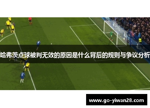 哈弗茨点球被判无效的原因是什么背后的规则与争议分析