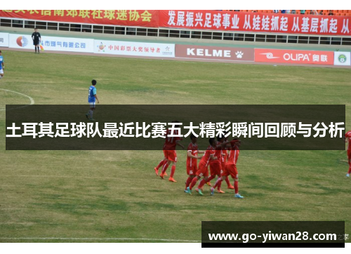 土耳其足球队最近比赛五大精彩瞬间回顾与分析 土耳其足球队最近比赛五大精彩瞬间回顾与分析