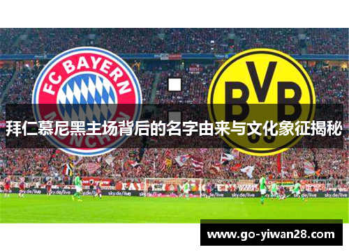 拜仁慕尼黑主场背后的名字由来与文化象征揭秘