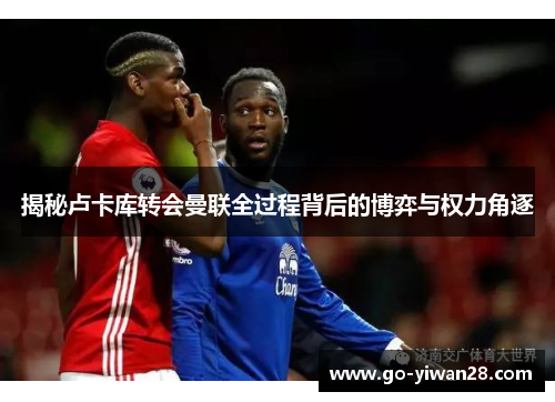 揭秘卢卡库转会曼联全过程背后的博弈与权力角逐