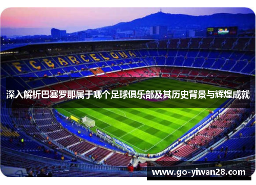 深入解析巴塞罗那属于哪个足球俱乐部及其历史背景与辉煌成就