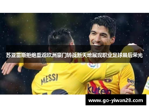 苏亚雷斯拒绝重返欧洲豪门转战新天地展现职业足球最后荣光